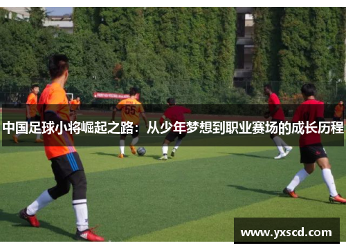 中国足球小将崛起之路：从少年梦想到职业赛场的成长历程