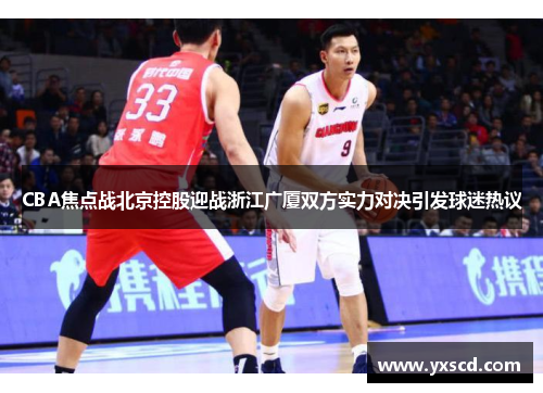 CBA焦点战北京控股迎战浙江广厦双方实力对决引发球迷热议