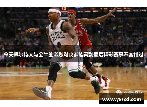 今天凯尔特人与公牛的激烈对决谁能笑到最后精彩赛事不容错过