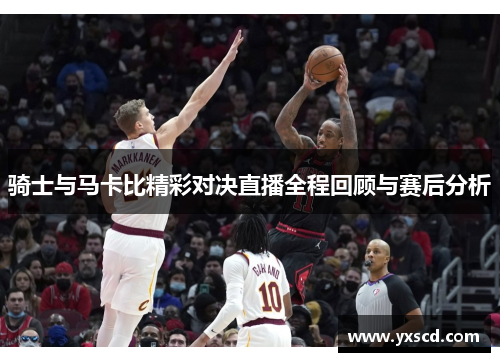 骑士与马卡比精彩对决直播全程回顾与赛后分析