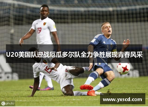 U20美国队迎战厄瓜多尔队全力争胜展现青春风采