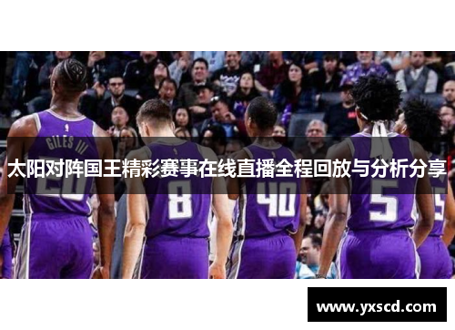 太阳对阵国王精彩赛事在线直播全程回放与分析分享