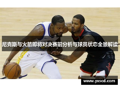 尼克斯与火箭即将对决赛前分析与球员状态全景解读
